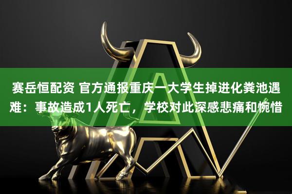 赛岳恒配资 官方通报重庆一大学生掉进化粪池遇难：事故造成1人死亡，学校对此深感悲痛和惋惜