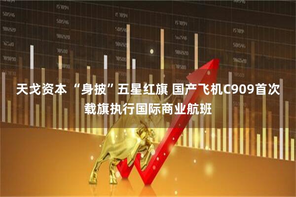天戈资本 “身披”五星红旗 国产飞机C909首次载旗执行国际商业航班