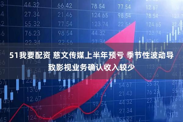 51我要配资 慈文传媒上半年预亏 季节性波动导致影视业务确认收入较少