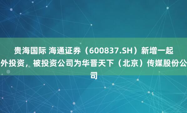 贵海国际 海通证券（600837.SH）新增一起对外投资，被投资公司为华晋天下（北京）传媒股份公司