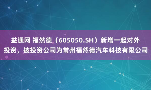 益通网 福然德（605050.SH）新增一起对外投资，被投资公司为常州福然德汽车科技有限公司