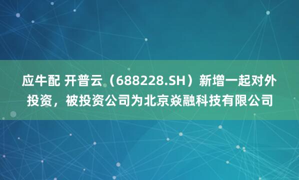应牛配 开普云（688228.SH）新增一起对外投资，被投资公司为北京焱融科技有限公司