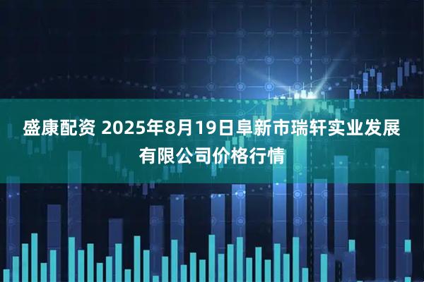 盛康配资 2025年8月19日阜新市瑞轩实业发展有限公司价格行情