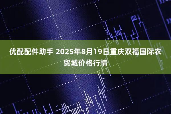 优配配件助手 2025年8月19日重庆双福国际农贸城价格行情