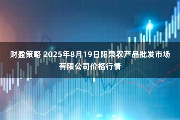 财盈策略 2025年8月19日阳泉农产品批发市场有限公司价格行情