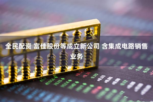 全民配资 富佳股份等成立新公司 含集成电路销售业务