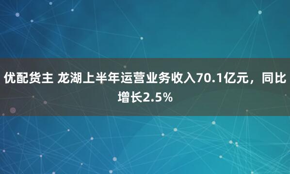 优配货主 龙湖上半年运营业务收入70.1亿元，同比增长2.5%
