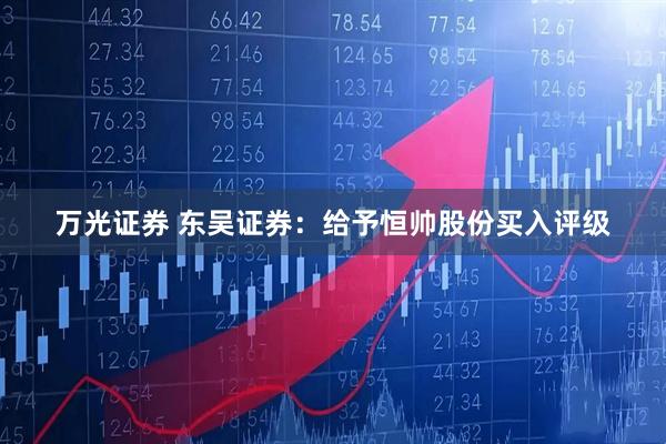 万光证券 东吴证券：给予恒帅股份买入评级