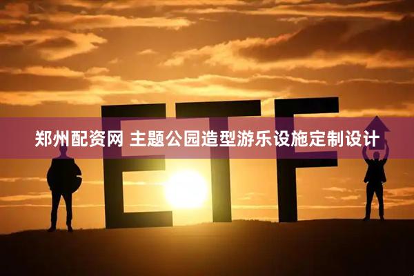 郑州配资网 主题公园造型游乐设施定制设计
