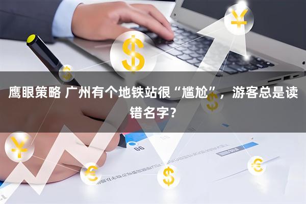 鹰眼策略 广州有个地铁站很“尴尬”，游客总是读错名字？