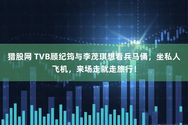 猎股网 TVB顾纪筠与李茂琪想看兵马俑，坐私人飞机，来场走就走旅行！