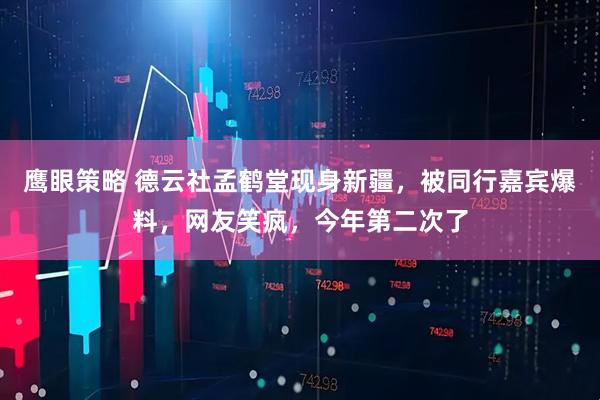 鹰眼策略 德云社孟鹤堂现身新疆，被同行嘉宾爆料，网友笑疯，今年第二次了
