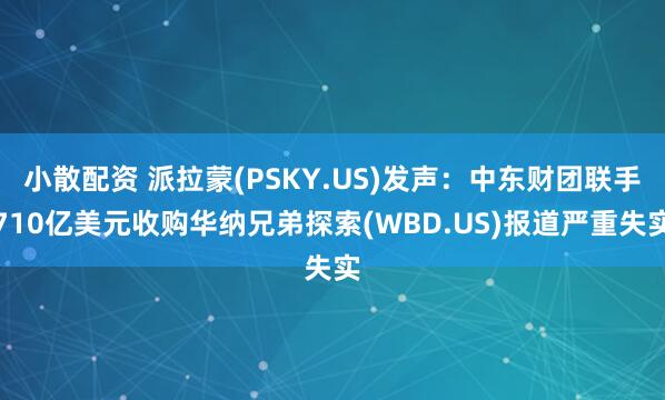 小散配资 派拉蒙(PSKY.US)发声：中东财团联手710亿美元收购华纳兄弟探索(WBD.US)报道严重失实