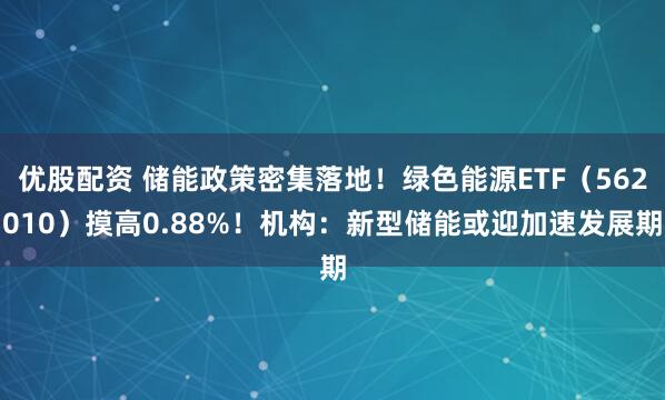 优股配资 储能政策密集落地！绿色能源ETF（562010）摸高0.88%！机构：新型储能或迎加速发展期