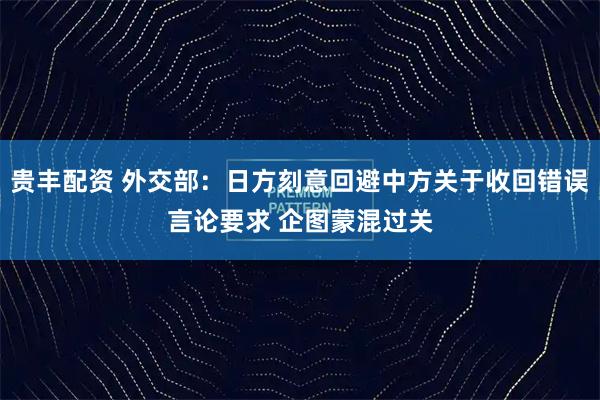 贵丰配资 外交部：日方刻意回避中方关于收回错误言论要求 企图蒙混过关
