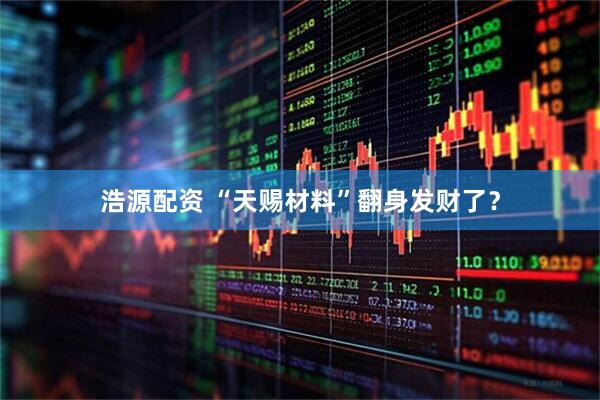 浩源配资 “天赐材料”翻身发财了？