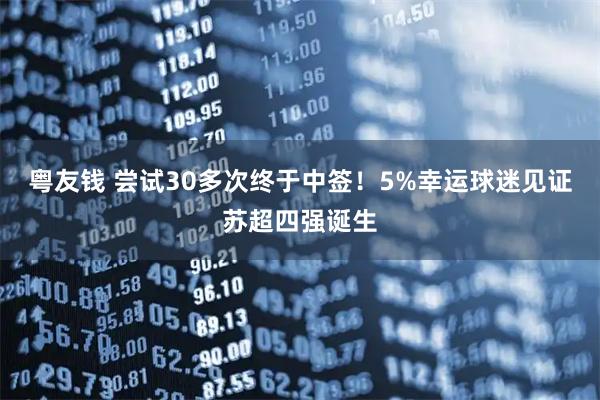 粤友钱 尝试30多次终于中签！5%幸运球迷见证苏超四强诞生