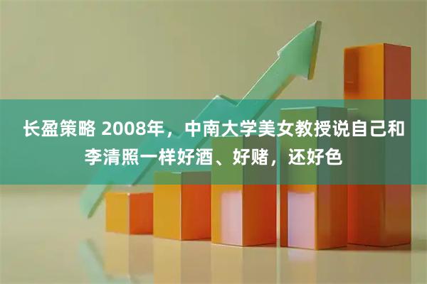 长盈策略 2008年，中南大学美女教授说自己和李清照一样好酒、好赌，还好色