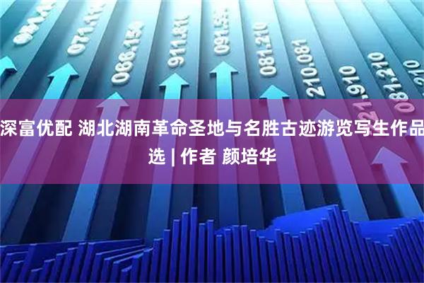 深富优配 湖北湖南革命圣地与名胜古迹游览写生作品选 | 作者 颜培华