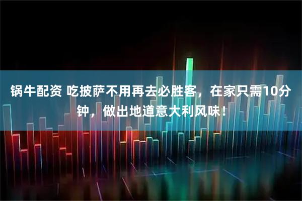 锅牛配资 吃披萨不用再去必胜客，在家只需10分钟，做出地道意大利风味！