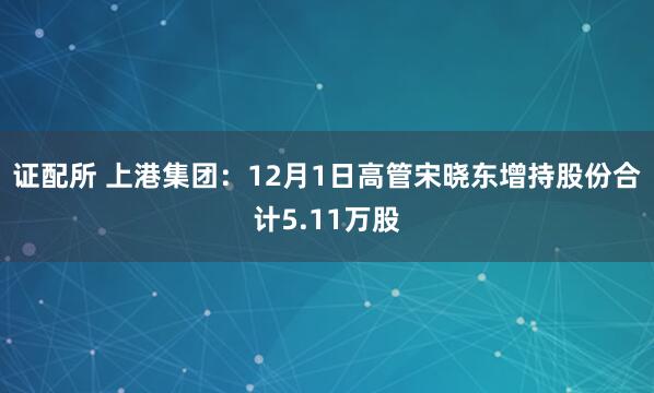 证配所 上港集团：12月1日高管宋晓东增持股份合计5.11万股