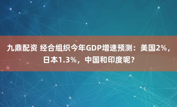 九鼎配资 经合组织今年GDP增速预测：美国2%，日本1.3%，中国和印度呢？