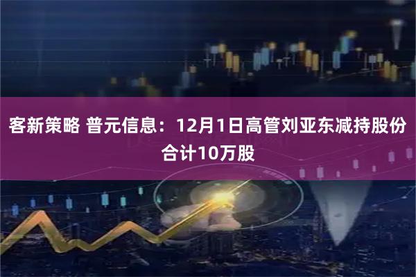 客新策略 普元信息：12月1日高管刘亚东减持股份合计10万股