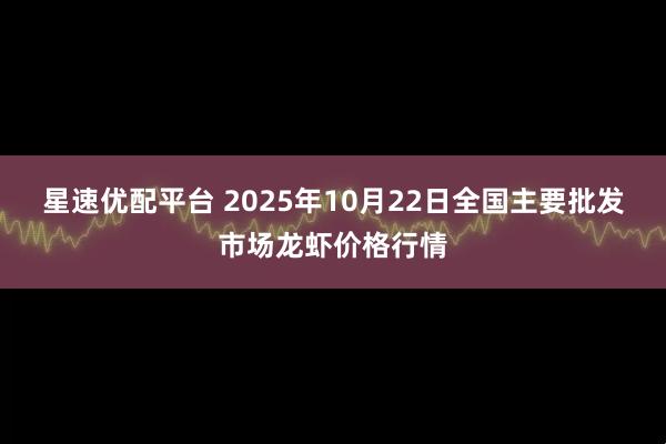 星速优配平台 2025年10月22日全国主要批发市场龙虾价格行情