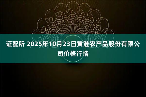证配所 2025年10月23日黄淮农产品股份有限公司价格行情