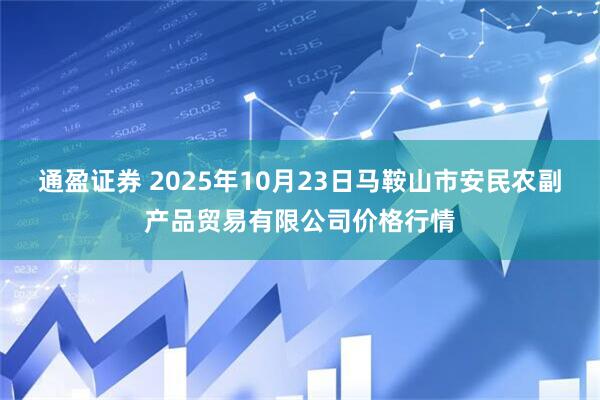 通盈证券 2025年10月23日马鞍山市安民农副产品贸易有限公司价格行情