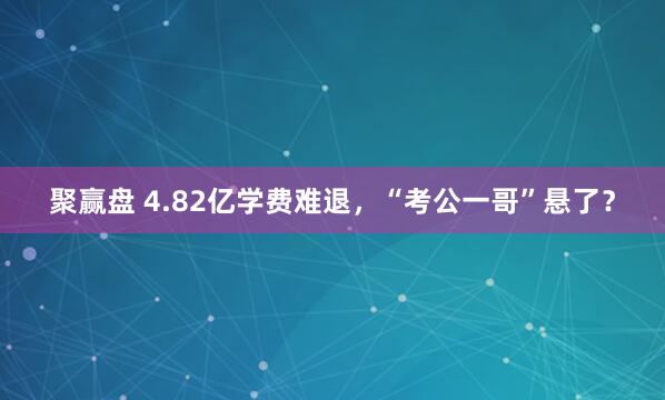 聚赢盘 4.82亿学费难退，“考公一哥”悬了？