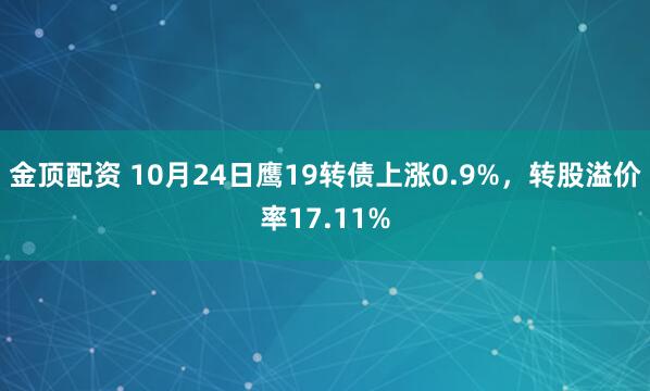 金顶配资 10月24日鹰19转债上涨0.9%，转股溢价率17.11%