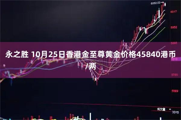 永之胜 10月25日香港金至尊黄金价格45840港币/两