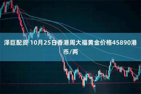 泽巨配资 10月25日香港周大福黄金价格45890港币/两
