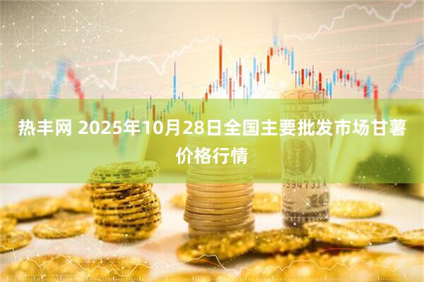 热丰网 2025年10月28日全国主要批发市场甘薯价格行情