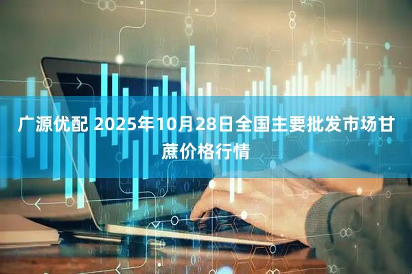 广源优配 2025年10月28日全国主要批发市场甘蔗价格行情