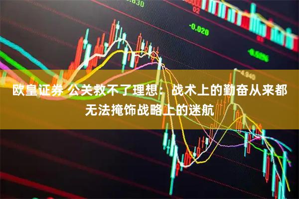 欧皇证券 公关救不了理想：战术上的勤奋从来都无法掩饰战略上的迷航