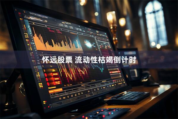 怀远股票 流动性枯竭倒计时