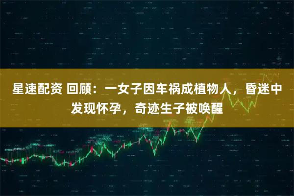 星速配资 回顾：一女子因车祸成植物人，昏迷中发现怀孕，奇迹生子被唤醒