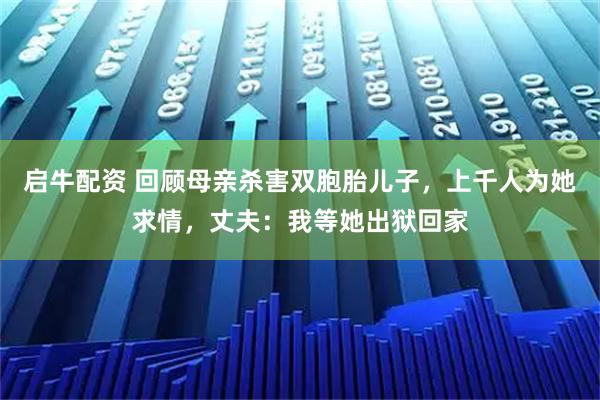启牛配资 回顾母亲杀害双胞胎儿子，上千人为她求情，丈夫：我等她出狱回家