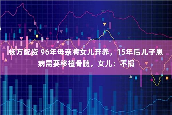 杨方配资 96年母亲将女儿弃养，15年后儿子患病需要移植骨髓，女儿：不捐