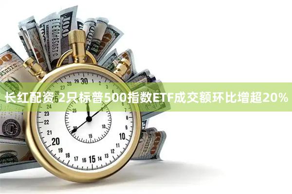 长红配资 2只标普500指数ETF成交额环比增超20%