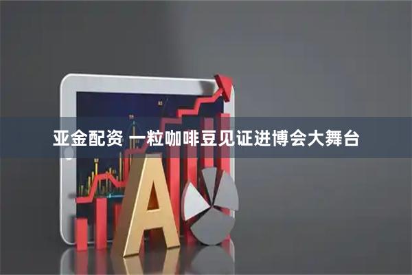 亚金配资 一粒咖啡豆见证进博会大舞台