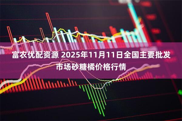 富农优配资源 2025年11月11日全国主要批发市场砂糖橘价格行情