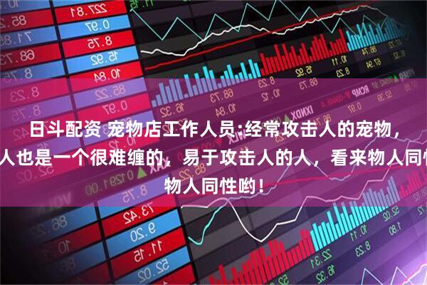 日斗配资 宠物店工作人员:经常攻击人的宠物，其主人也是一个很难缠的，易于攻击人的人，看来物人同性哟！