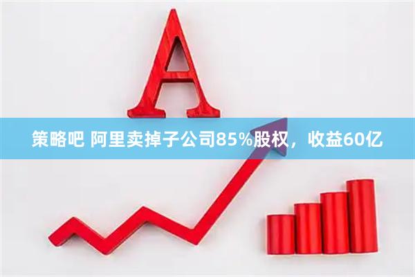 策略吧 阿里卖掉子公司85%股权，收益60亿