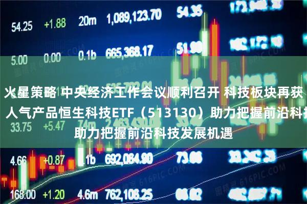 火星策略 中央经济工作会议顺利召开 科技板块再获政策支持！人气产品恒生科技ETF（513130）助力把握前沿科技发展机遇