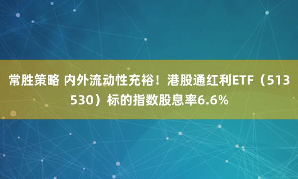 常胜策略 内外流动性充裕！港股通红利ETF（513530）标的指数股息率6.6%