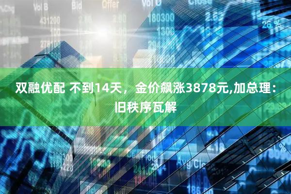 双融优配 不到14天，金价飙涨3878元,加总理：旧秩序瓦解