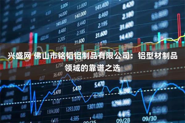 兴盛网 佛山市铭韬铝制品有限公司：铝型材制品领域的靠谱之选